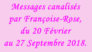 Messages canalisés  par Françoise-Rose,  du 20 Février  au 27 Septembre 2018.