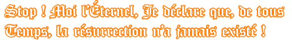 Stop ! Moi l’Éternel, Je déclare que, de tous  Temps, la résurrection n’a jamais existé !