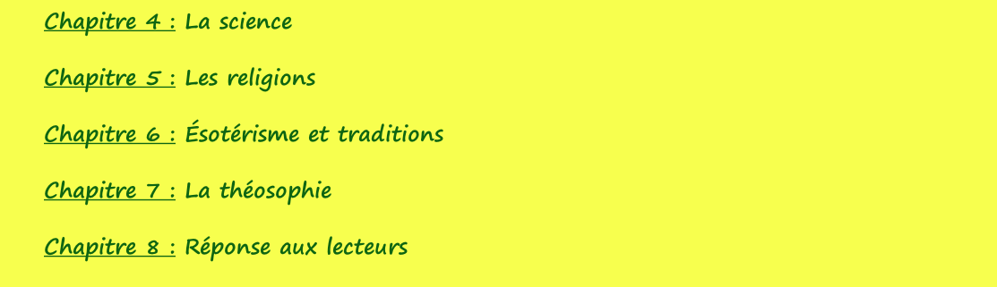 Chapitre 4 : La science  Chapitre 5 : Les religions  Chapitre 6 : Ésotérisme et traditions  Chapitre 7 : La théosophie  Chapitre 8 : Réponse aux lecteurs