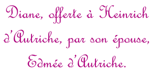 Diane, offerte à Heinrich  d’Autriche, par son épouse, Edmée d’Autriche.