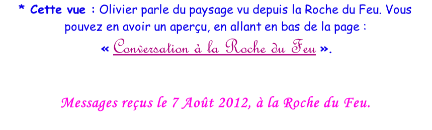 * Cette vue : Olivier parle du paysage vu depuis la Roche du Feu. Vous pouvez en avoir un aperçu, en allant en bas de la page :  «&nbsp;Conversation à la Roche du Feu&nbsp;».   Messages reçus le 7 Août 2012, à la Roche du Feu.