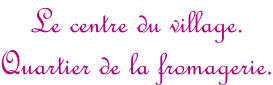 Le centre du village. Quartier de la fromagerie.