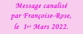 Message canalisé  par Françoise-Rose, le  1er Mars 2022.